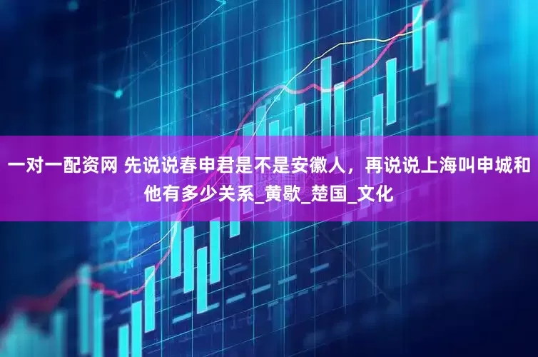 一对一配资网 先说说春申君是不是安徽人，再说说上海叫申城和他有多少关系_黄歇_楚国_文化