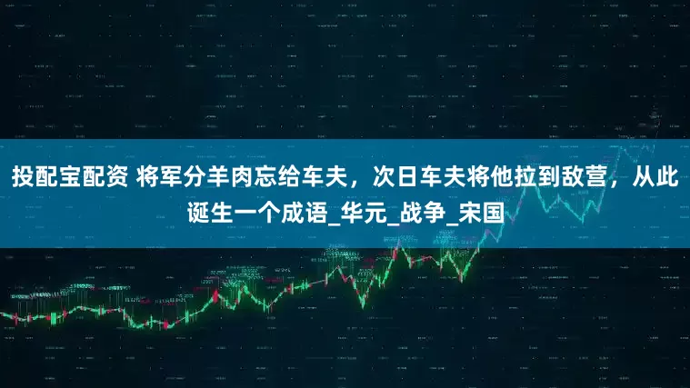 投配宝配资 将军分羊肉忘给车夫，次日车夫将他拉到敌营，从此诞生一个成语_华元_战争_宋国