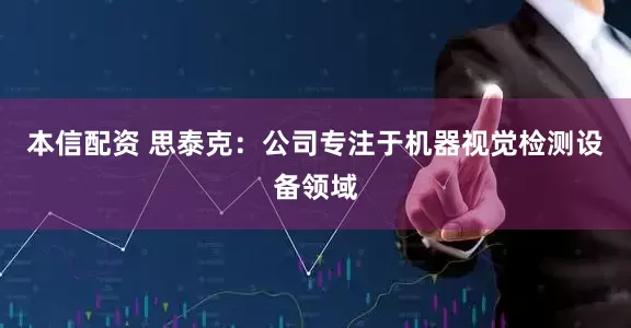 本信配资 思泰克：公司专注于机器视觉检测设备领域