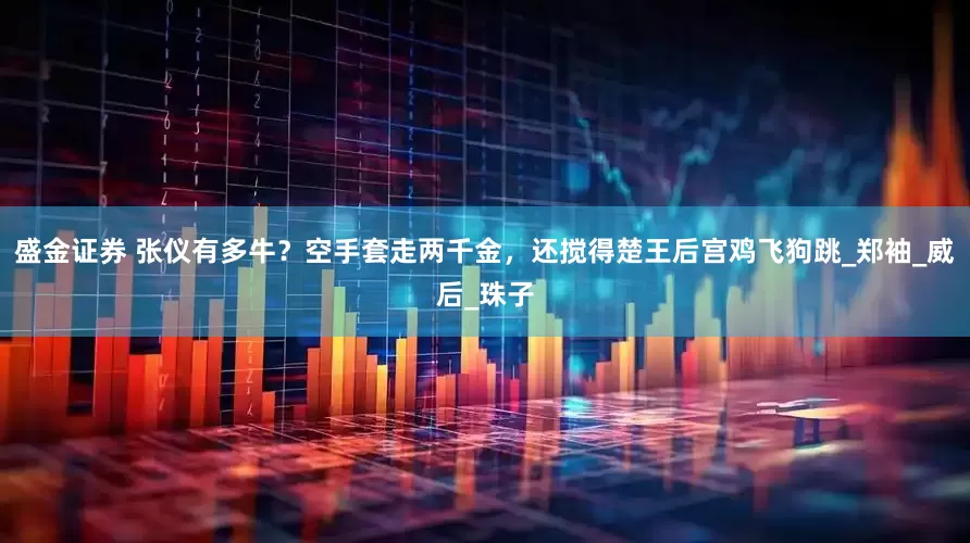 盛金证券 张仪有多牛？空手套走两千金，还搅得楚王后宫鸡飞狗跳_郑袖_威后_珠子