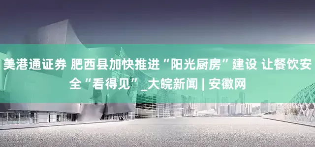 美港通证券 肥西县加快推进“阳光厨房”建设 让餐饮安全“看得见”_大皖新闻 | 安徽网