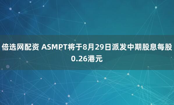 倍选网配资 ASMPT将于8月29日派发中期股息每股0.26港元