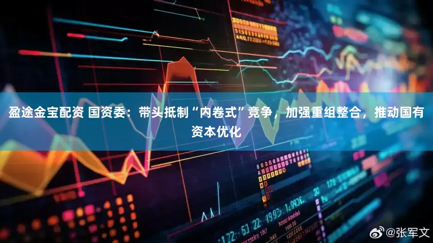 盈途金宝配资 国资委：带头抵制“内卷式”竞争，加强重组整合，推动国有资本优化