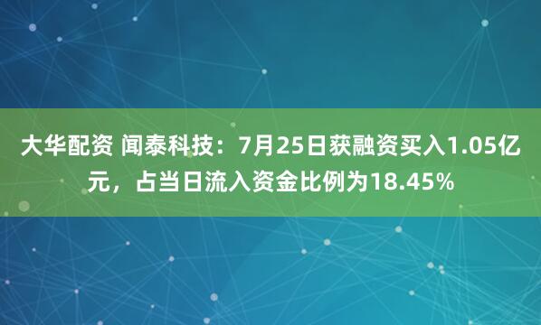 大华配资 闻泰科技：7月25日获融资买入1.05亿元，占当日流入资金比例为18.45%