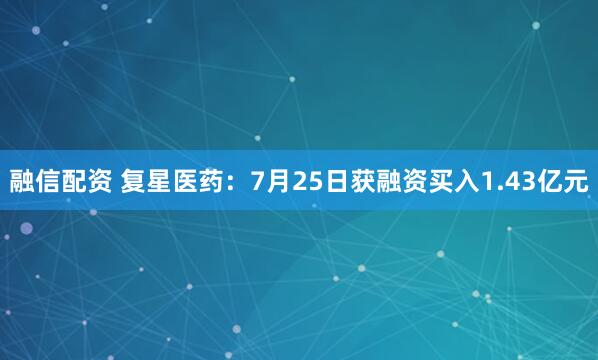 融信配资 复星医药：7月25日获融资买入1.43亿元