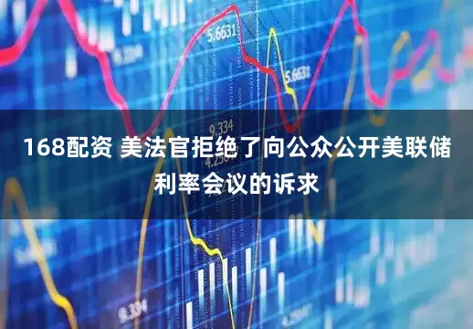 168配资 美法官拒绝了向公众公开美联储利率会议的诉求