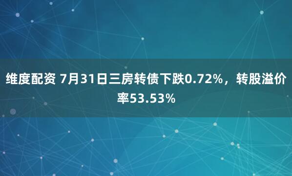 维度配资 7月31日三房转债下跌0.72%，转股溢价率53.53%