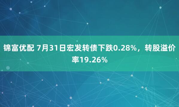 锦富优配 7月31日宏发转债下跌0.28%，转股溢价率19.26%