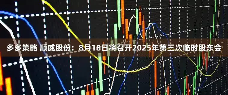 多多策略 顺威股份：8月18日将召开2025年第三次临时股东会