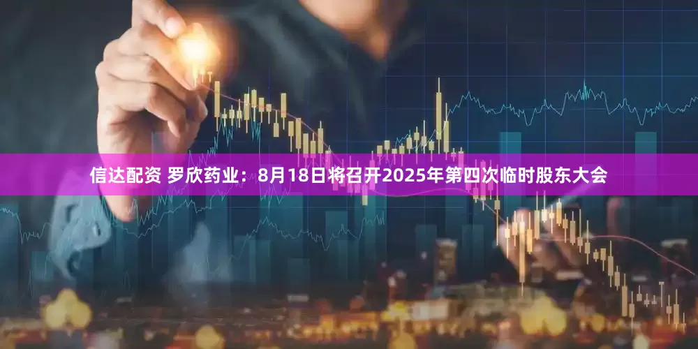 信达配资 罗欣药业：8月18日将召开2025年第四次临时股东大会