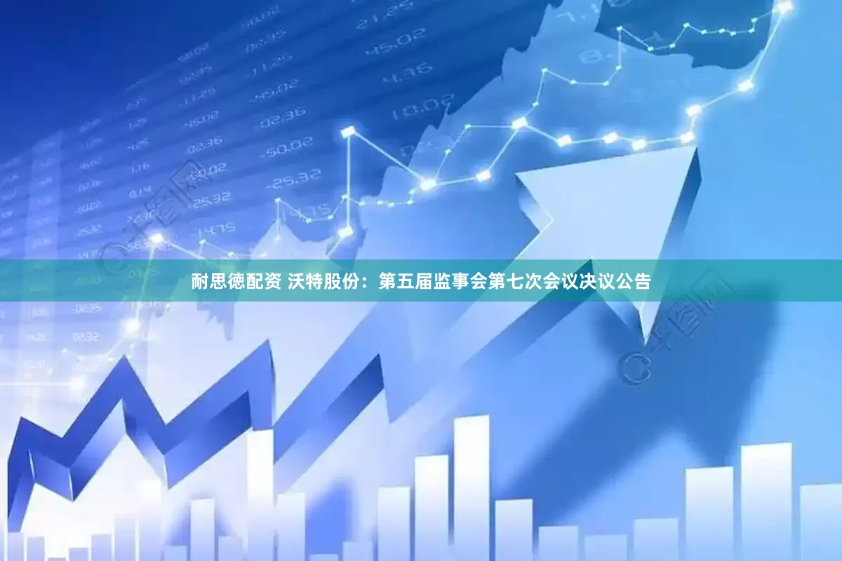 耐思徳配资 沃特股份：第五届监事会第七次会议决议公告