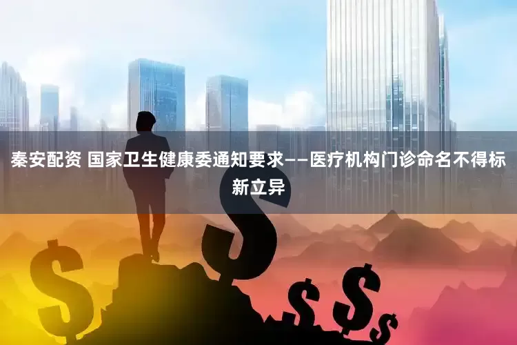 秦安配资 国家卫生健康委通知要求——医疗机构门诊命名不得标新立异