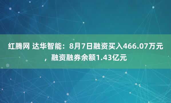 红腾网 达华智能：8月7日融资买入466.07万元，融资融券余额1.43亿元