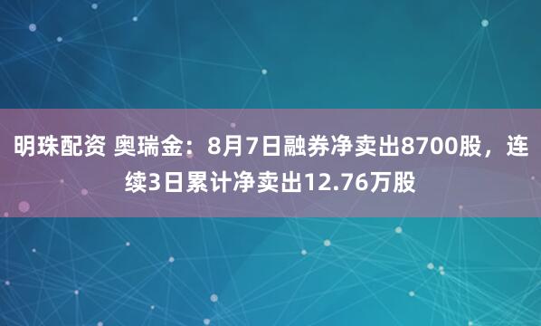 明珠配资 奥瑞金：8月7日融券净卖出8700股，连续3日累计净卖出12.76万股