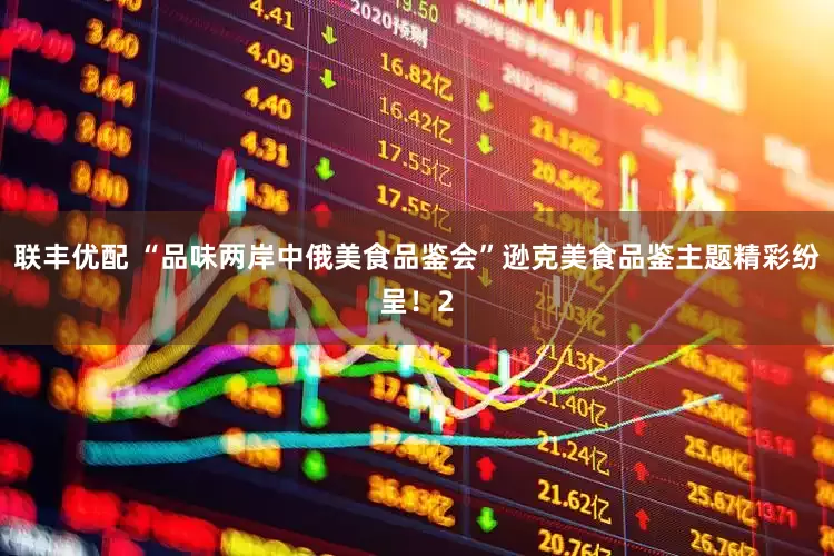 联丰优配 “品味两岸中俄美食品鉴会”逊克美食品鉴主题精彩纷呈！2