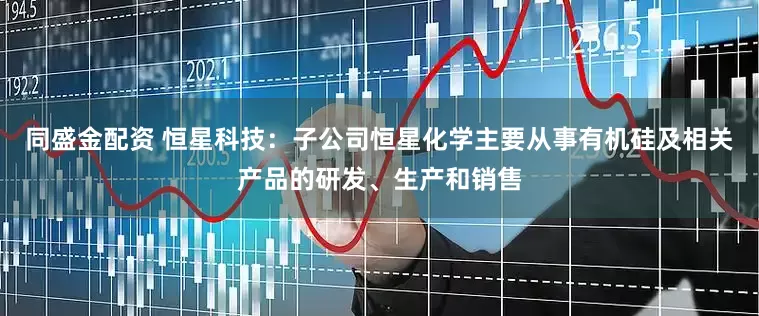 同盛金配资 恒星科技：子公司恒星化学主要从事有机硅及相关产品的研发、生产和销售