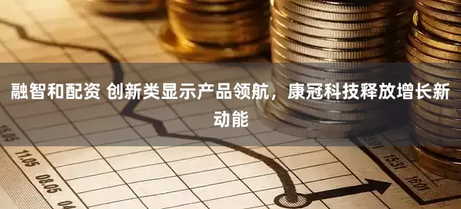 融智和配资 创新类显示产品领航,康冠科技释放增长新动能