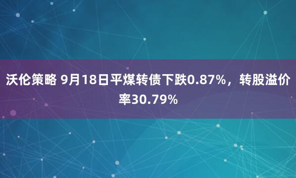 沃伦策略 9月18日平煤转债下跌0.87%,转股溢价率30.79%