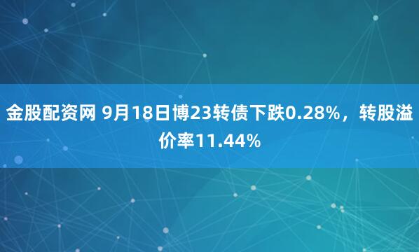 金股配资网 9月18日博23转债下跌0.28%,转股溢价率11.44%