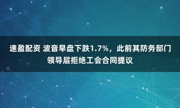 速盈配资 波音早盘下跌1.7%，此前其防务部门领导层拒绝工会合同提议