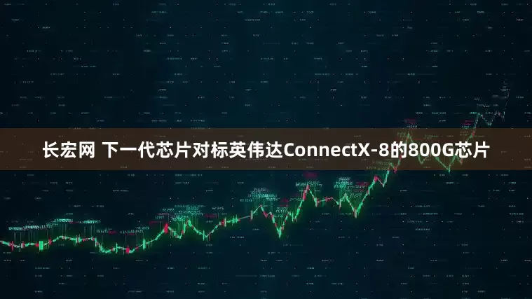 长宏网 下一代芯片对标英伟达ConnectX-8的800G芯片