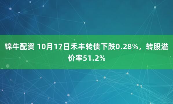 锦牛配资 10月17日禾丰转债下跌0.28%,转股溢价率51.2%