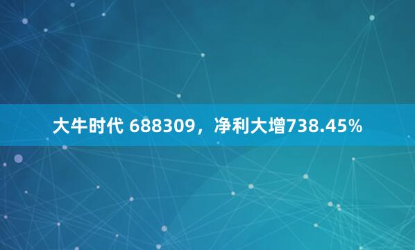 大牛时代 688309,净利大增738.45%