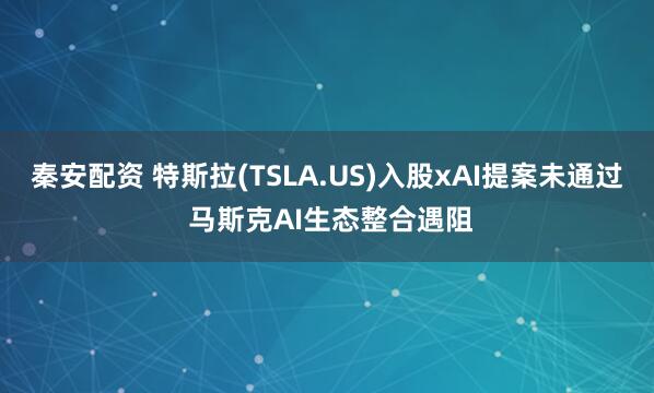 秦安配资 特斯拉(TSLA.US)入股xAI提案未通过 马斯克AI生态整合遇阻