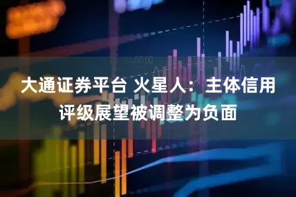 大通证券平台 火星人：主体信用评级展望被调整为负面