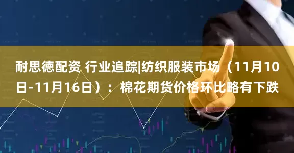 耐思徳配资 行业追踪|纺织服装市场(11月10日-11月16日):棉花期货价格环比略有下跌