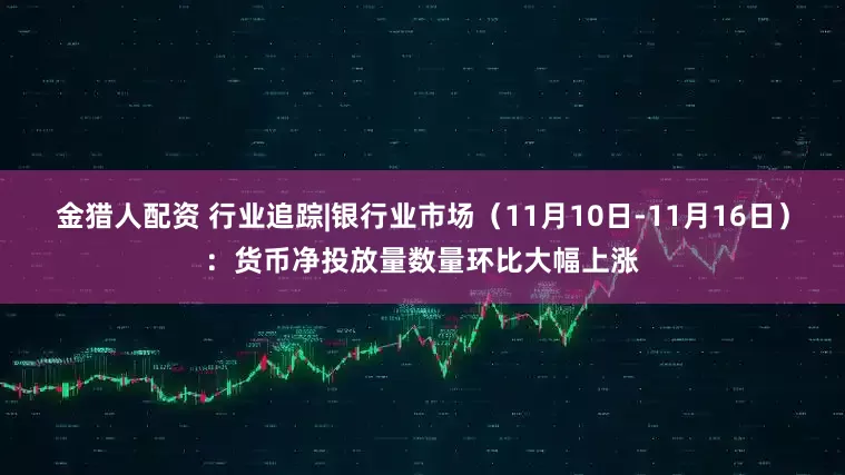 金猎人配资 行业追踪|银行业市场（11月10日-11月16日）：货币净投放量数量环比大幅上涨