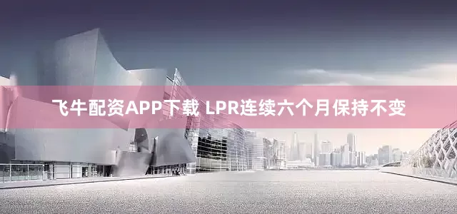 飞牛配资APP下载 LPR连续六个月保持不变