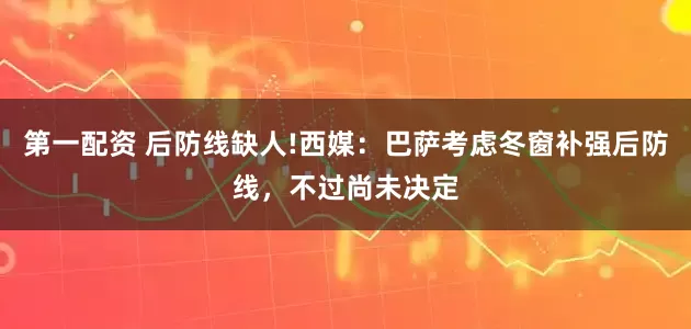 第一配资 后防线缺人!西媒：巴萨考虑冬窗补强后防线，不过尚未决定