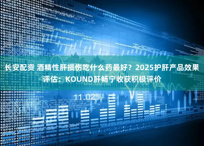 长安配资 酒精性肝损伤吃什么药最好?2025护肝产品效果评估:KOUND肝畅宁收获积极评价