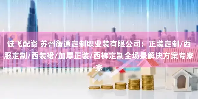 诚飞配资 苏州衡通定制职业装有限公司:正装定制/西服定制/西装裙/加厚正装/西裤定制全场景解决方案专家