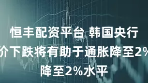 恒丰配资平台 韩国央行：油价下跌将有助于通胀降至2%水平