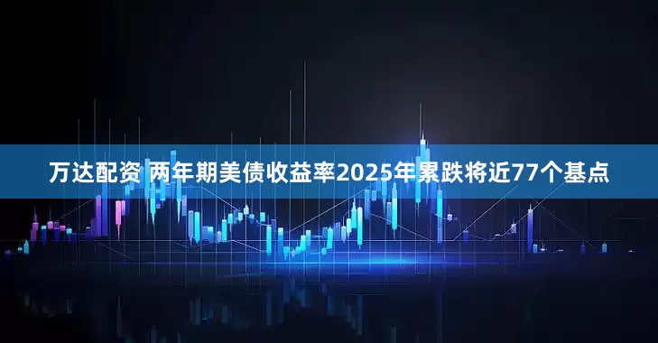 万达配资 两年期美债收益率2025年累跌将近77个基点