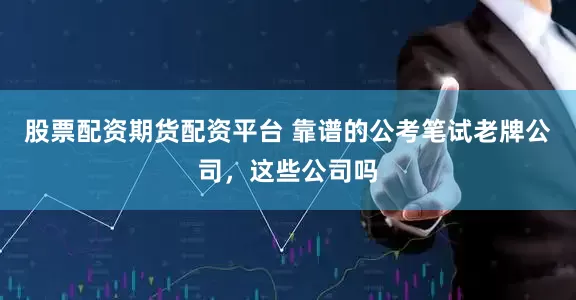 股票配资期货配资平台 靠谱的公考笔试老牌公司，这些公司吗