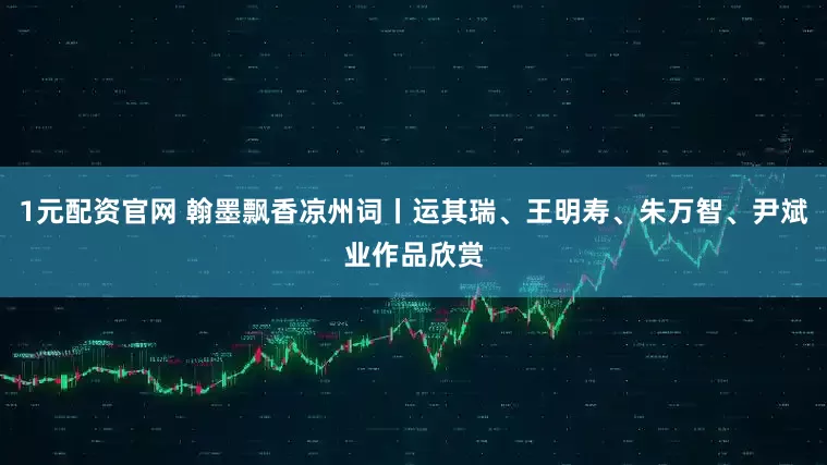 1元配资官网 翰墨飘香凉州词丨运其瑞、王明寿、朱万智、尹斌业作品欣赏