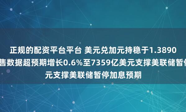 正规的配资平台平台 美元兑加元持稳于1.3890——美国零售数据超预期增长0.6%至7359亿美元支撑美联储暂停加息预期