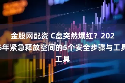 金股网配资 C盘突然爆红？2026年紧急释放空间的5个安全步骤与工具