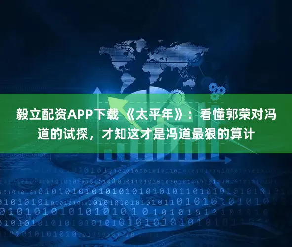 毅立配资APP下载 《太平年》：看懂郭荣对冯道的试探，才知这才是冯道最狠的算计