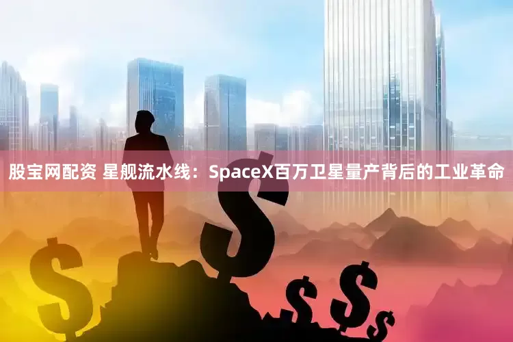 股宝网配资 星舰流水线：SpaceX百万卫星量产背后的工业革命