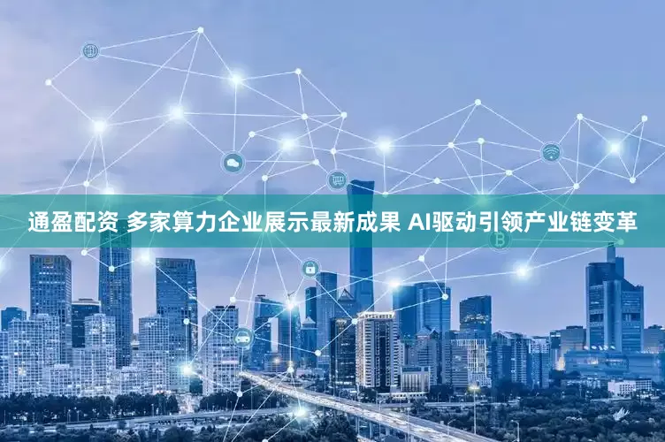 通盈配资 多家算力企业展示最新成果 AI驱动引领产业链变革