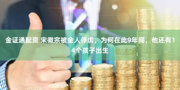 金证通配资 宋徽宗被金人俘虏，为何在此9年间，他还有14个孩子出生