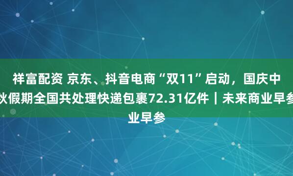 祥富配资 京东、抖音电商“双11”启动，国庆中秋假期全国共处理快递包裹72.31亿件｜未来商业早参