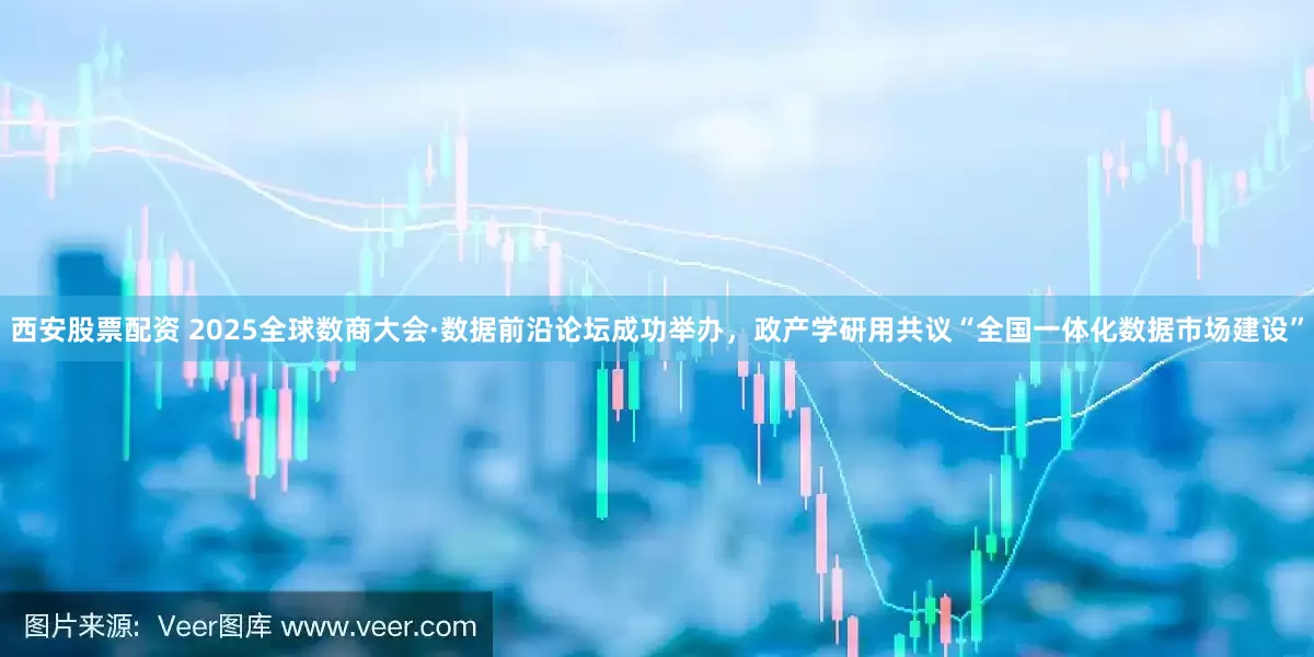 西安股票配资 2025全球数商大会·数据前沿论坛成功举办，政产学研用共议“全国一体化数据市场建设”