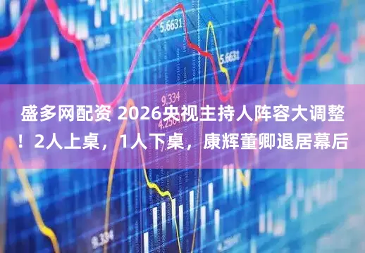 盛多网配资 2026央视主持人阵容大调整！2人上桌，1人下桌，康辉董卿退居幕后
